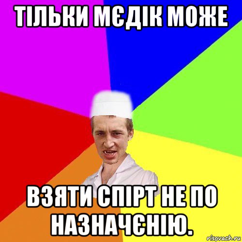 тільки мєдік може взяти спірт не по назначєнію.