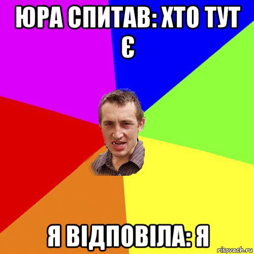 юра спитав: хто тут є я відповіла: я, Мем Чоткий паца