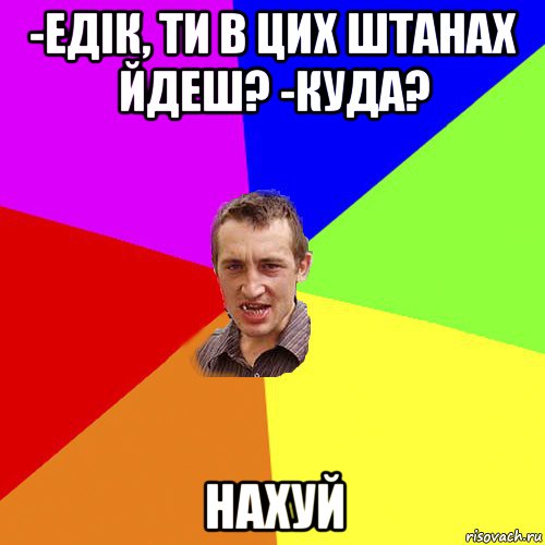 -едік, ти в цих штанах йдеш? -куда? нахуй, Мем Чоткий паца