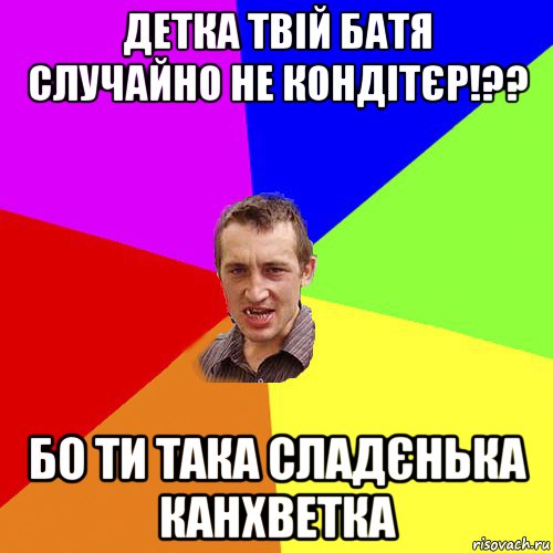 детка твій батя случайно не кондітєр!?? бо ти така сладєнька канхветка, Мем Чоткий паца