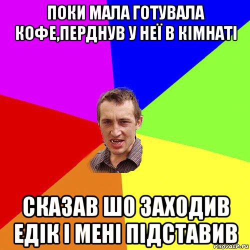 поки мала готувала кофе,перднув у неї в кімнаті сказав шо заходив едік і мені підставив, Мем Чоткий паца