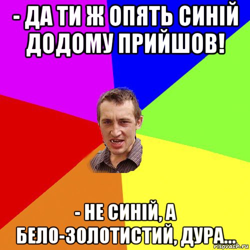 - да ти ж опять синій додому прийшов! - не синій, а бело-золотистий, дура..., Мем Чоткий паца