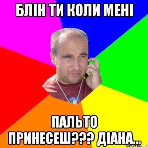 блін ти коли мені пальто принесеш??? діана...