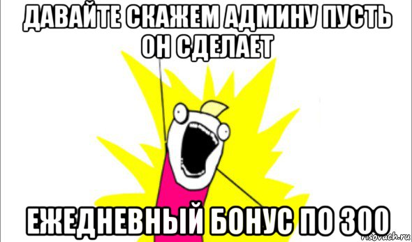 давайте скажем админу пусть он сделает ежедневный бонус по 300, Мем Что мы хотим