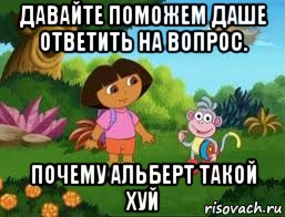 давайте поможем даше ответить на вопрос. почему альберт такой хуй, Мем Даша следопыт