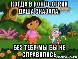 когда в конце серии даша сказала: без тебя мы бы не справились, Мем Даша следопыт
