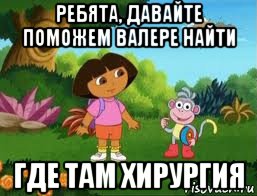 ребята, давайте поможем валере найти где там хирургия, Мем Даша следопыт