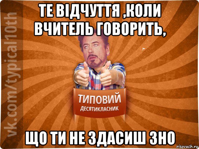 те відчуття ,коли вчитель говорить, що ти не здасиш зно