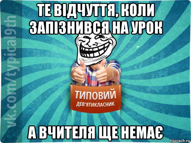 те відчуття, коли запізнився на урок а вчителя ще немає