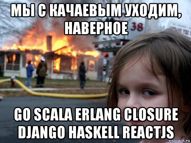 мы с качаевым уходим, наверное go scala erlang closure django haskell reactjs, Мем Disaster Girl