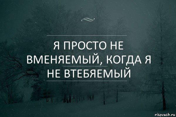 Я просто не вменяемый, когда я не втебяемый