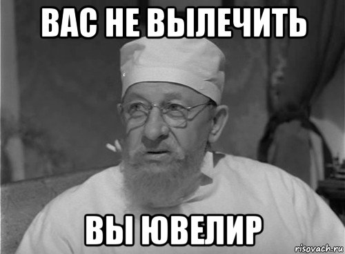 вас не вылечить вы ювелир