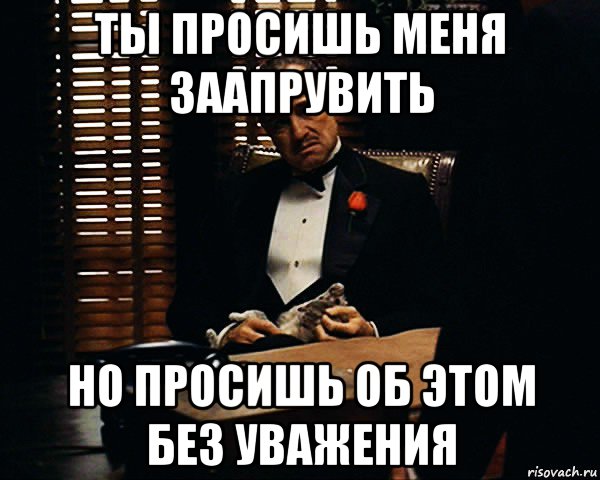 ты просишь меня заапрувить но просишь об этом без уважения, Мем Дон Вито Корлеоне