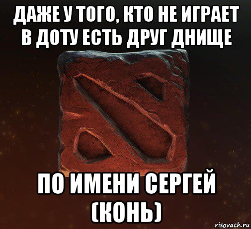 даже у того, кто не играет в доту есть друг днище по имени сергей (конь)