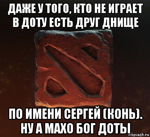 даже у того, кто не играет в доту есть друг днище по имени сергей (конь). ну а махо бог доты