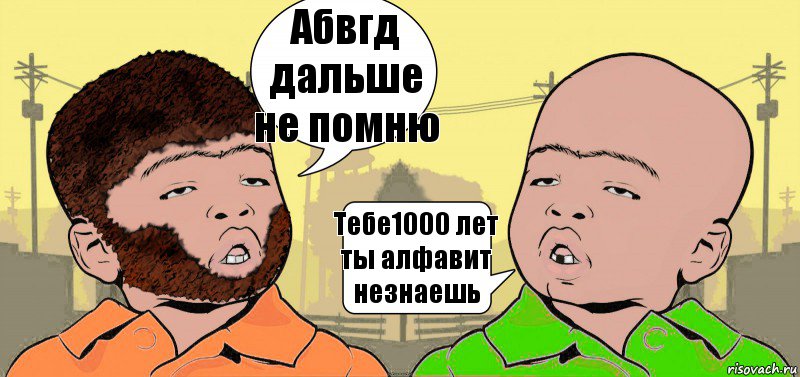 Абвгд дальше не помню Тебе1000 лет ты алфавит незнаешь