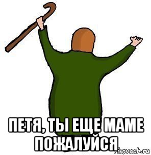  петя, ты еще маме пожалуйся
