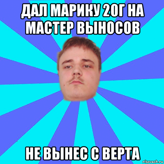 дал марику 20г на мастер выносов не вынес с верта