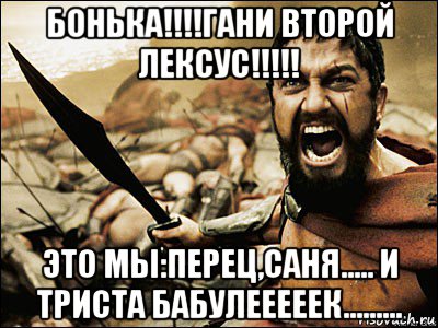 бонька!!!!гани второй лексус!!!!! это мы:перец,саня..... и триста бабулееееек........., Мем Это Спарта