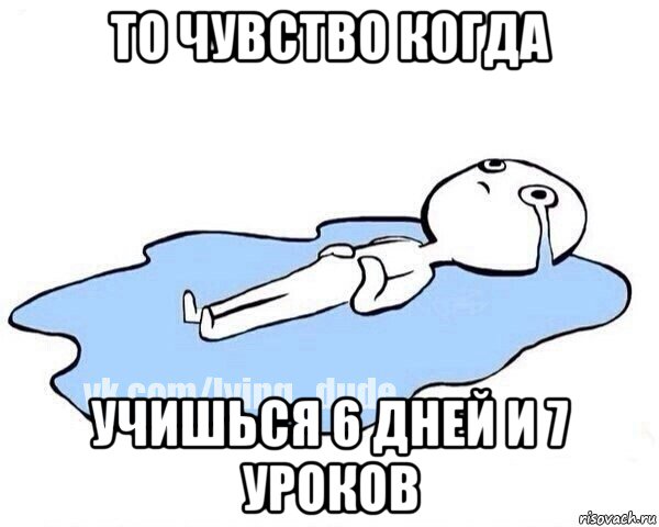 то чувство когда учишься 6 дней и 7 уроков