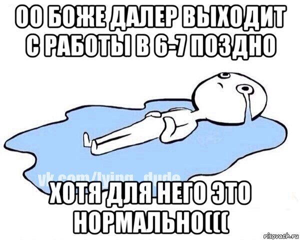 оо боже далер выходит с работы в 6-7 поздно хотя для него это нормально(((, Мем Этот момент когда