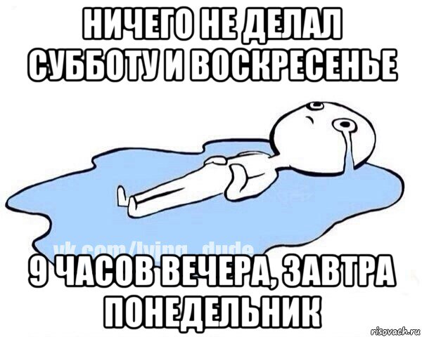 ничего не делал субботу и воскресенье 9 часов вечера, завтра понедельник