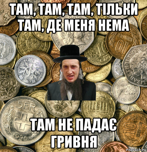 там, там, там, тільки там, де меня нема там не падає гривня