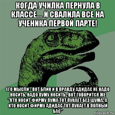 когда училка пернула в классе.... и свалила все на ученика первой парте! его мысли - вот блин и в правду адидас не надо носить, надо пуму носить.. вот говорится же "кто носит фирму пума тот пукает без шума, а кто носит фирму адидас тот пукает в полный бас", Мем Филосораптор