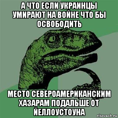 а что если украинцы умирают на войне что бы освободить место североамериканским хазарам подальше от йеллоустоуна, Мем Филосораптор