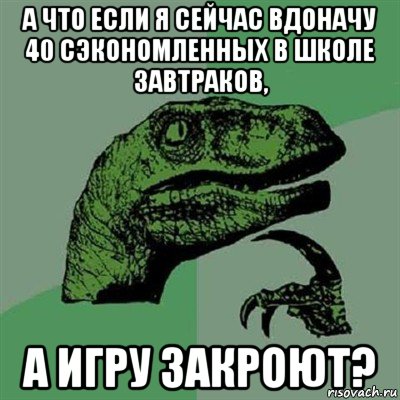 а что если я сейчас вдоначу 40 сэкономленных в школе завтраков, а игру закроют?, Мем Филосораптор