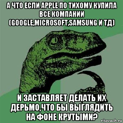 а что если apple по тихому купила все компании (google,microsoft,samsung и тд) и заставляет делать их дерьмо,что бы выглядить на фоне крутыми?, Мем Филосораптор