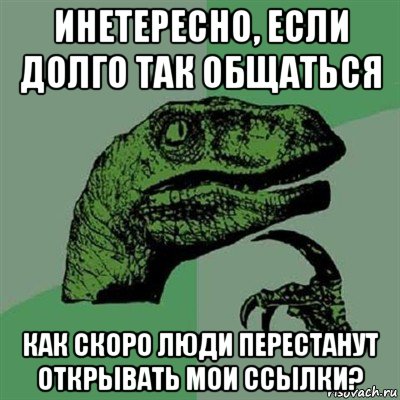 инетересно, если долго так общаться как скоро люди перестанут открывать мои ссылки?, Мем Филосораптор