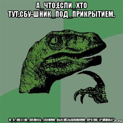 а_что,если_хто тут,сбу-шник_под_прикрытием, и_я_жестко_палюсь_своими_высказываниями_против-уркаины?, Мем Филосораптор