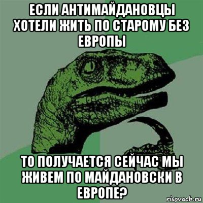 если антимайдановцы хотели жить по старому без европы то получается сейчас мы живем по майдановски в европе?, Мем Филосораптор