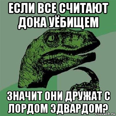 если все считают дока уёбищем значит они дружат с лордом эдвардом?, Мем Филосораптор