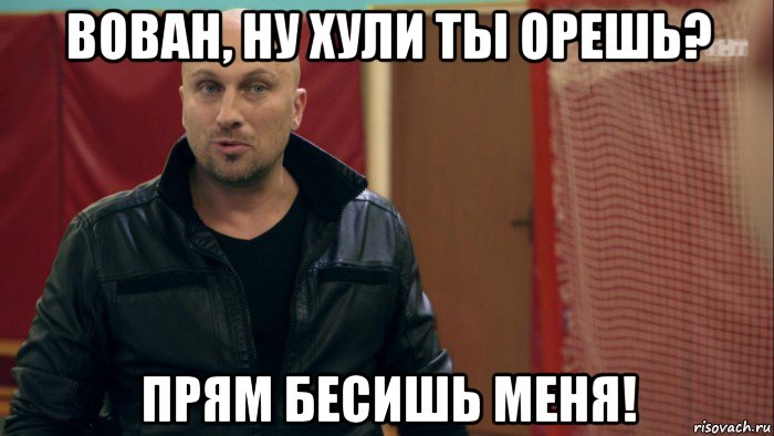 вован, ну хули ты орешь? прям бесишь меня!, Мем физрук