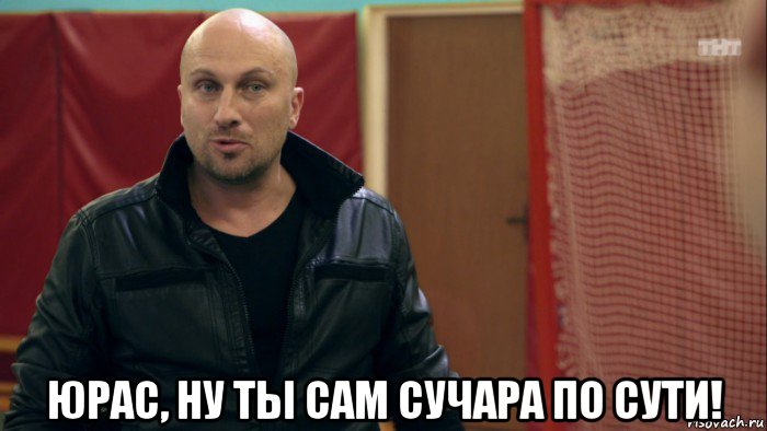  юрас, ну ты сам сучара по сути!