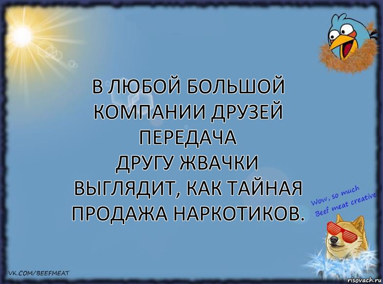 В любой большой компании друзей передача
другу жвачки выглядит, как тайная продажа наркотиков.