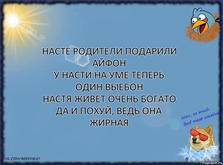 Насте родители подарили айфон
у Насти на уме теперь один выебон
Настя живет очень богато
да и похуй, ведь она жирная