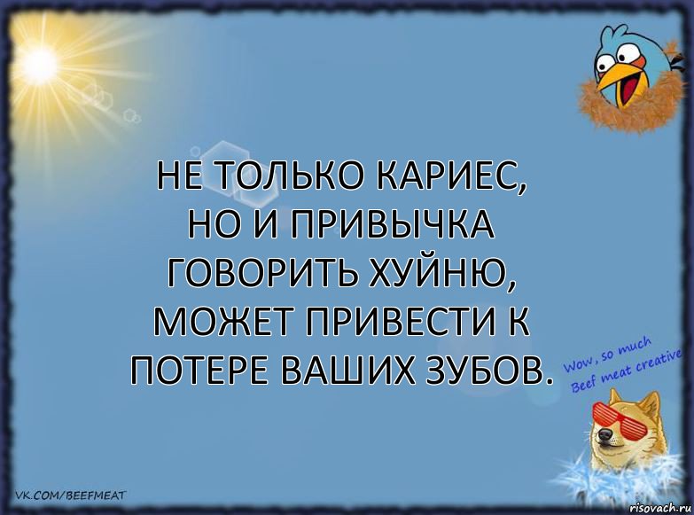 Не только кариес, но и привычка говорить хуйню, может привести к потере ваших зубов.