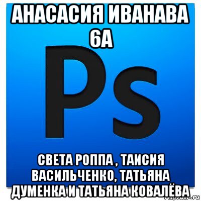 анасасия иванава 6а света роппа , таисия васильченко, татьяна думенка и татьяна ковалёва, Мем фотошоп