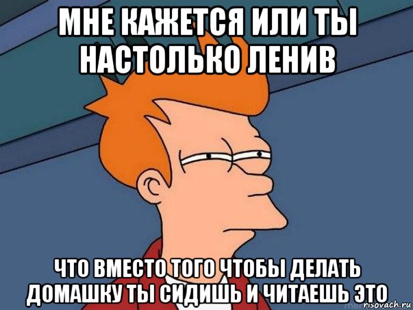 мне кажется или ты настолько ленив что вместо того чтобы делать домашку ты сидишь и читаешь это, Мем  Фрай (мне кажется или)