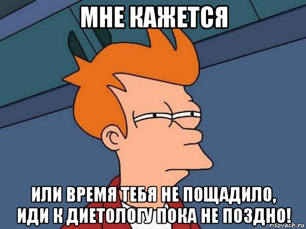 мне кажется или время тебя не пощадило, иди к диетологу пока не поздно!, Мем  Фрай (мне кажется или)