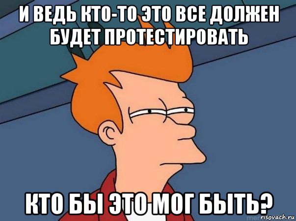 и ведь кто-то это все должен будет протестировать кто бы это мог быть?, Мем  Фрай (мне кажется или)