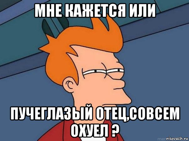 мне кажется или пучеглазый отец,совсем охуел ?, Мем  Фрай (мне кажется или)