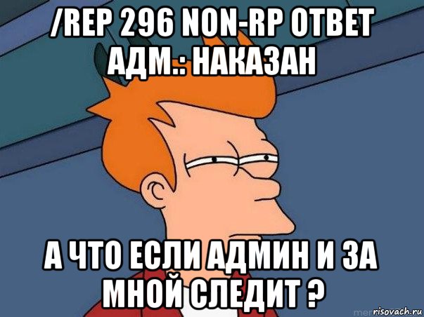 /rep 296 non-rp ответ адм.: наказан а что если админ и за мной следит ?, Мем  Фрай (мне кажется или)