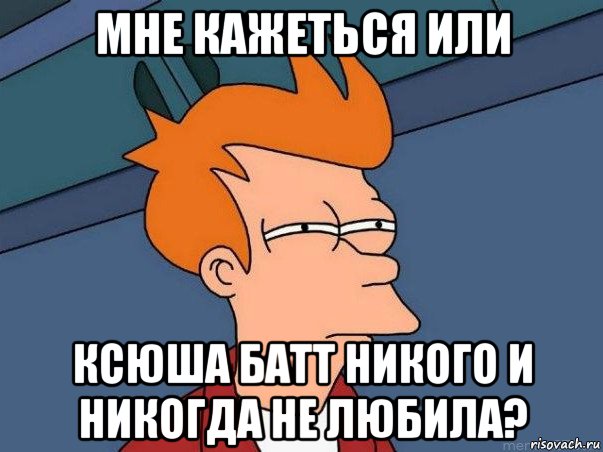 мне кажеться или ксюша батт никого и никогда не любила?, Мем  Фрай (мне кажется или)