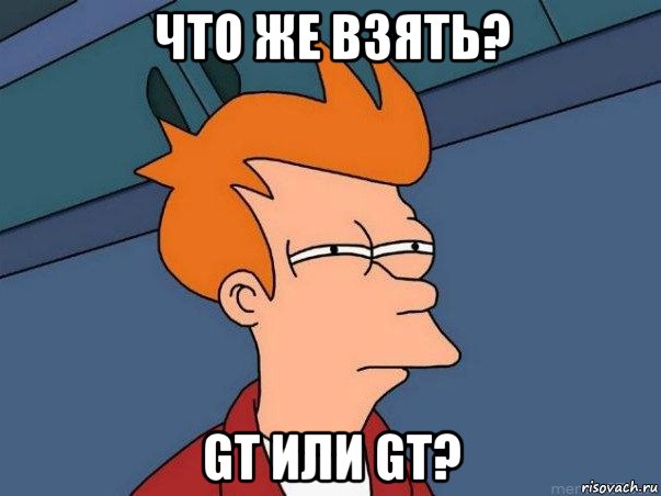 что же взять? gt или gt?, Мем  Фрай (мне кажется или)