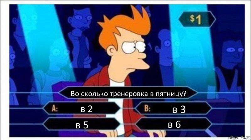 Во сколько тренеровка в пятницу? в 2 в 3 в 5 в 6, Комикс  фрай кто хочет стать миллионером