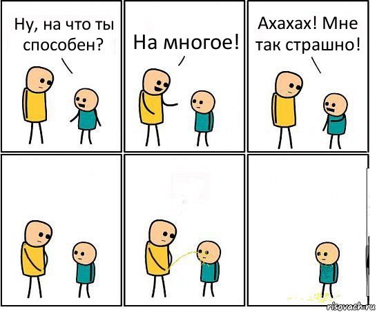 Ну, на что ты способен? На многое! Ахахах! Мне так страшно!